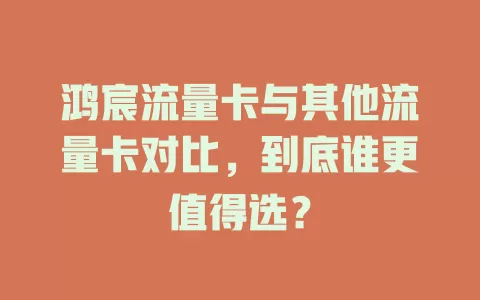 鸿宸流量卡与其他流量卡对比，到底谁更值得选？