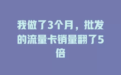 我做了3个月，批发的流量卡销量翻了5倍