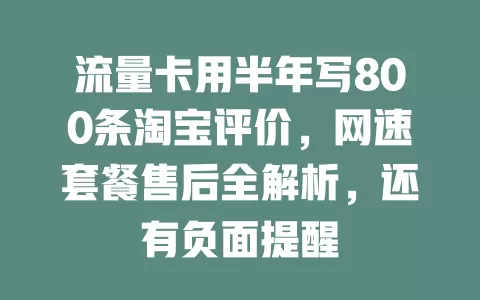流量卡用半年写800条淘宝评价，网速套餐售后全解析，还有负面提醒