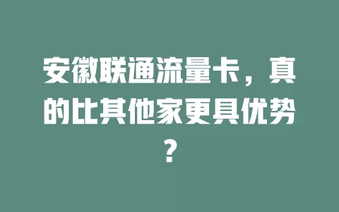 安徽联通流量卡，真的比其他家更具优势？