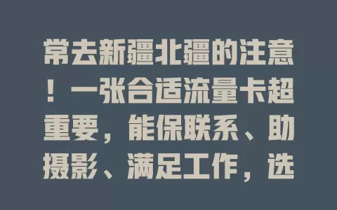 常去新疆北疆的注意！一张合适流量卡超重要，能保联系、助摄影、满足工作，选时综合考量适配活动，畅享便捷探索之乐