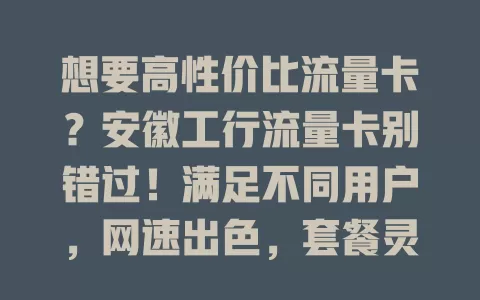 想要高性价比流量卡？安徽工行流量卡别错过！满足不同用户，网速出色，套餐灵活，服务优，是你的好选择！