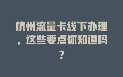杭州流量卡线下办理，这些要点你知道吗？