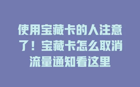 使用宝藏卡的人注意了！宝藏卡怎么取消流量通知看这里