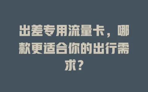 出差专用流量卡，哪款更适合你的出行需求？