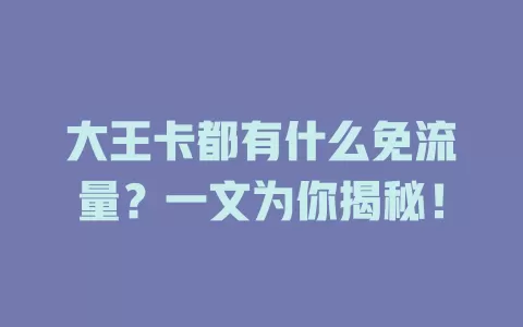 大王卡都有什么免流量？一文为你揭秘！