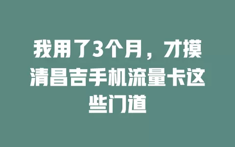 我用了3个月，才摸清昌吉手机流量卡这些门道