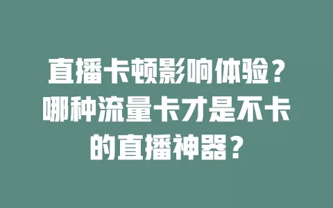 直播卡顿影响体验？哪种流量卡才是不卡的直播神器？