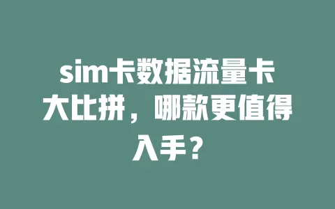 sim卡数据流量卡大比拼，哪款更值得入手？