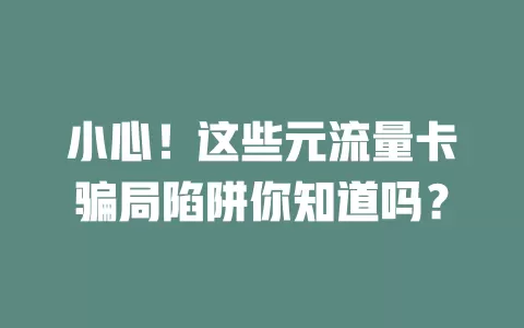 小心！这些元流量卡骗局陷阱你知道吗？