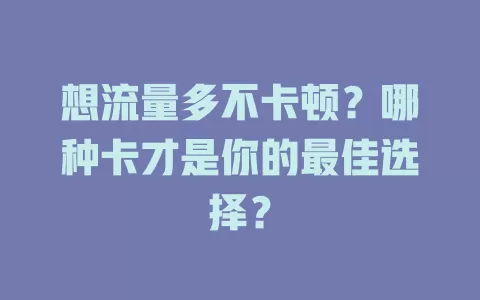 想流量多不卡顿？哪种卡才是你的最佳选择？