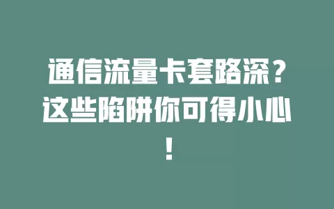 通信流量卡套路深？这些陷阱你可得小心！
