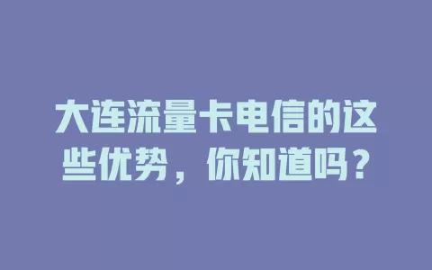 大连流量卡电信的这些优势，你知道吗？