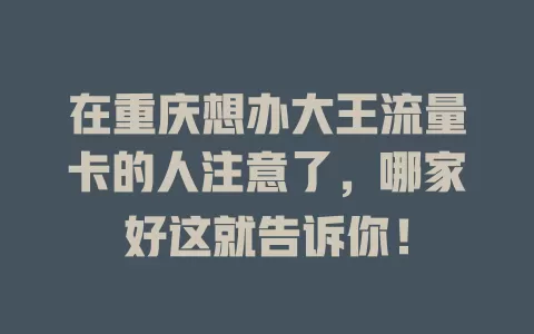 在重庆想办大王流量卡的人注意了，哪家好这就告诉你！