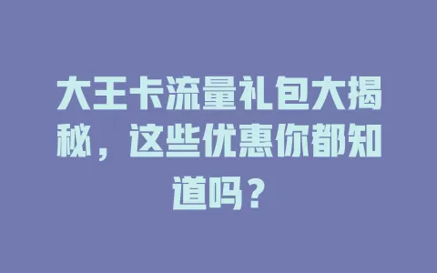 大王卡流量礼包大揭秘，这些优惠你都知道吗？