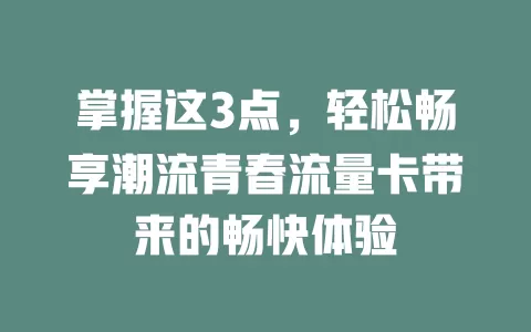掌握这3点，轻松畅享潮流青春流量卡带来的畅快体验