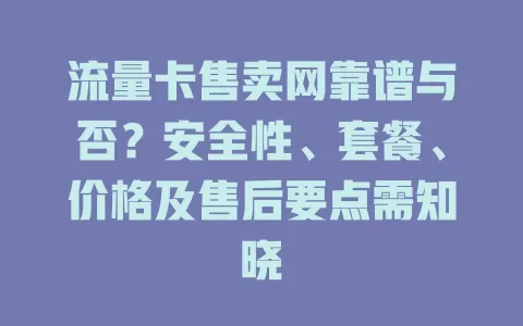流量卡售卖网靠谱与否？安全性、套餐、价格及售后要点需知晓