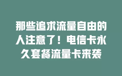 那些追求流量自由的人注意了！电信卡永久套餐流量卡来袭