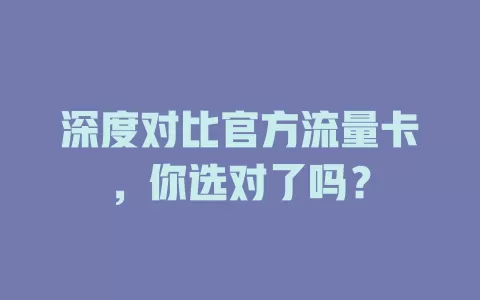 深度对比官方流量卡，你选对了吗？