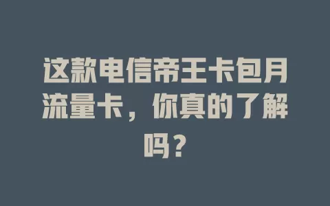 这款电信帝王卡包月流量卡，你真的了解吗？
