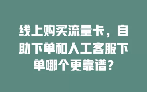 线上购买流量卡，自助下单和人工客服下单哪个更靠谱？