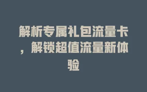 解析专属礼包流量卡，解锁超值流量新体验