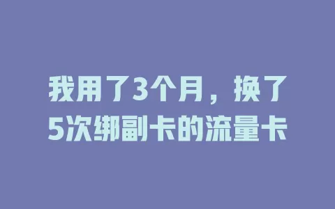我用了3个月，换了5次绑副卡的流量卡