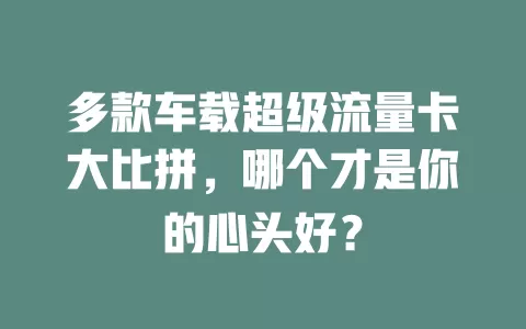 多款车载超级流量卡大比拼，哪个才是你的心头好？