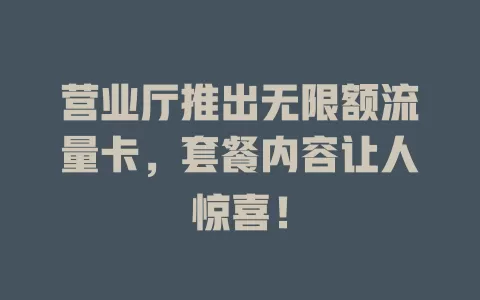 营业厅推出无限额流量卡，套餐内容让人惊喜！