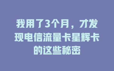 我用了3个月，才发现电信流量卡星辉卡的这些秘密