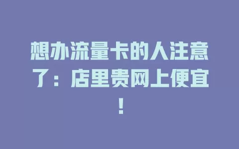 想办流量卡的人注意了：店里贵网上便宜！