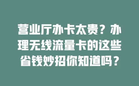 营业厅办卡太贵？办理无线流量卡的这些省钱妙招你知道吗？