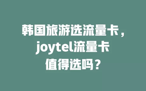 韩国旅游选流量卡，joytel流量卡值得选吗？