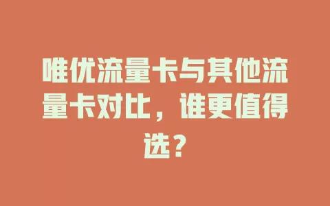 唯优流量卡与其他流量卡对比，谁更值得选？