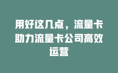 用好这几点，流量卡助力流量卡公司高效运营