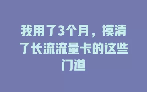 我用了3个月，摸清了长流流量卡的这些门道