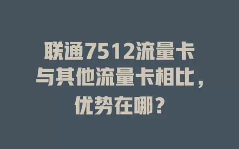 联通7512流量卡与其他流量卡相比，优势在哪？