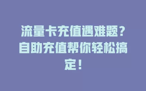 流量卡充值遇难题？自助充值帮你轻松搞定！