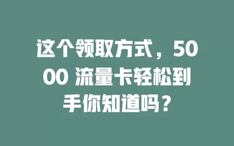这个领取方式，5000 流量卡轻松到手你知道吗？