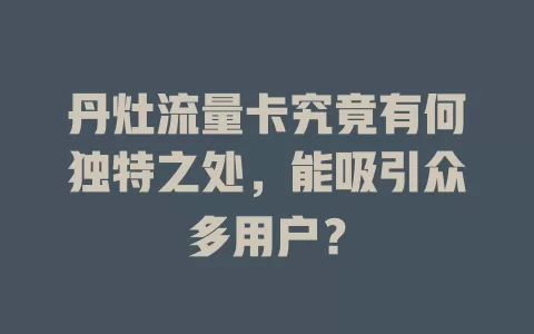 丹灶流量卡究竟有何独特之处，能吸引众多用户？