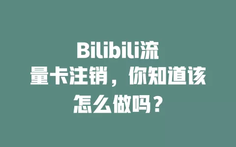 Bilibili流量卡注销，你知道该怎么做吗？