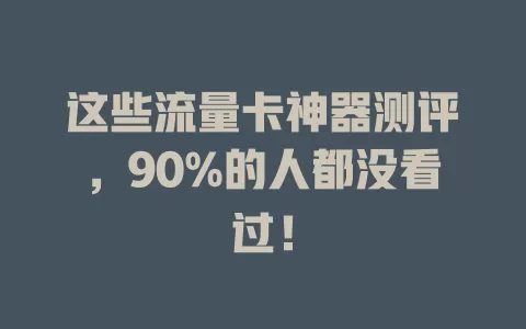 这些流量卡神器测评，90%的人都没看过！