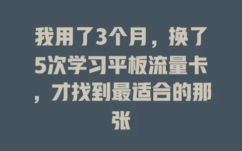 我用了3个月，换了5次学习平板流量卡，才找到最适合的那张