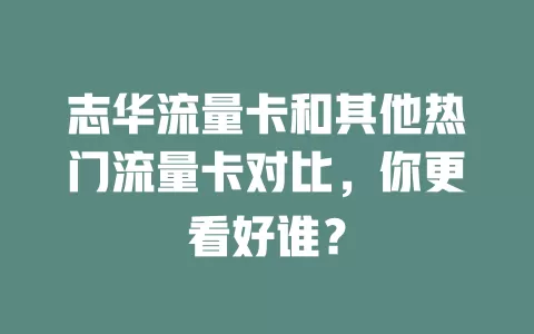 志华流量卡和其他热门流量卡对比，你更看好谁？