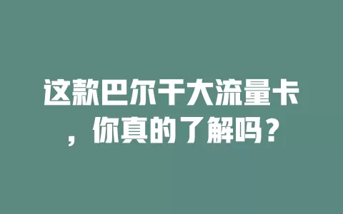这款巴尔干大流量卡，你真的了解吗？