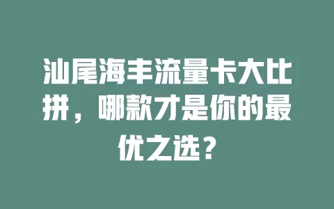 汕尾海丰流量卡大比拼，哪款才是你的最优之选？