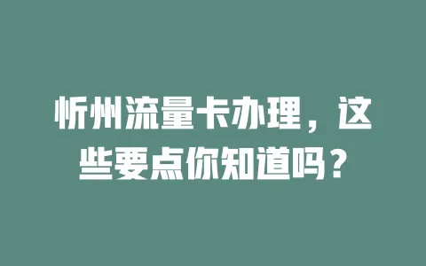 忻州流量卡办理，这些要点你知道吗？