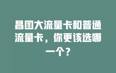 昌图大流量卡和普通流量卡，你更该选哪一个？
