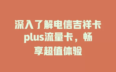 深入了解电信吉祥卡plus流量卡，畅享超值体验