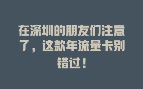 在深圳的朋友们注意了，这款年流量卡别错过！